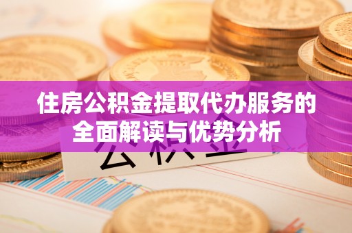 沁源住房公积金提取代办服务的全面解读与优势分析