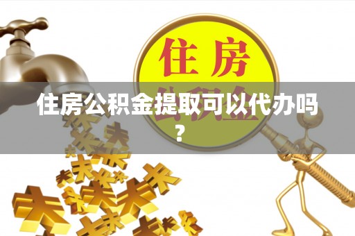 沁源住房公积金提取可以代办吗？