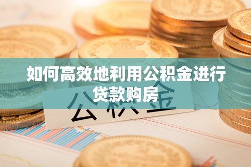 沁源如何高效地利用公积金进行贷款购房