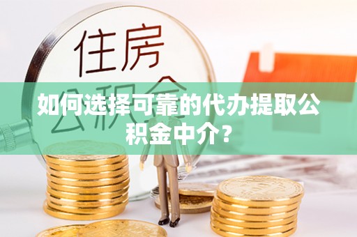 沁源如何选择可靠的代办提取公积金中介？