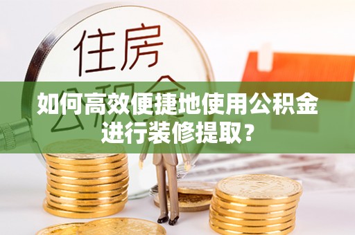 沁源如何高效便捷地使用公积金进行装修提取？