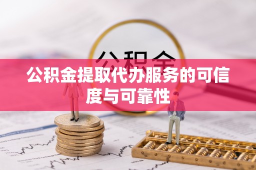 沁源公积金提取代办服务的可信度与可靠性