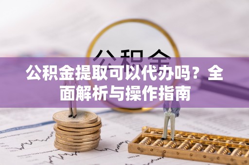沁源公积金提取可以代办吗？全面解析与操作指南